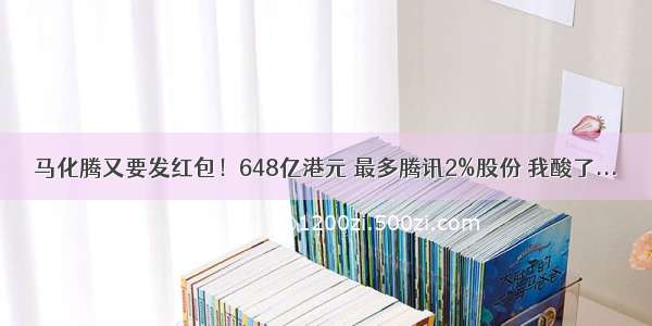 马化腾又要发红包！648亿港元 最多腾讯2%股份 我酸了...