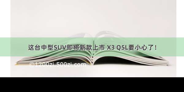 这台中型SUV即将新款上市 X3 Q5L要小心了！