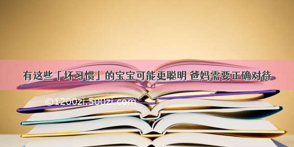 有这些「坏习惯」的宝宝可能更聪明 爸妈需要正确对待