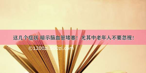 这几个症状 暗示脑血管堵塞！尤其中老年人不要忽视！