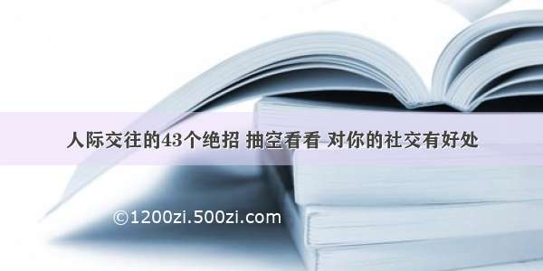 人际交往的43个绝招 抽空看看 对你的社交有好处