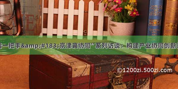 “对话一把手&#183;京津冀协同”系列访谈：构建产业协同创新共同体