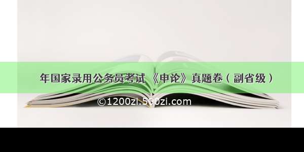 ​ 年国家录用公务员考试 《申论》真题卷（副省级）