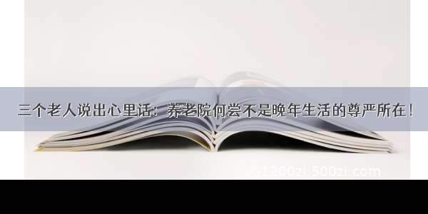 三个老人说出心里话：养老院何尝不是晚年生活的尊严所在！