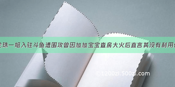 前龙珠一姐入驻斗鱼遭围攻曾因旭旭宝宝查房大火后直言其没有利用价值