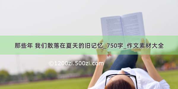 那些年 我们散落在夏天的旧记忆_750字_作文素材大全