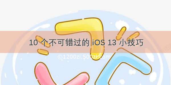 10 个不可错过的 iOS 13 小技巧