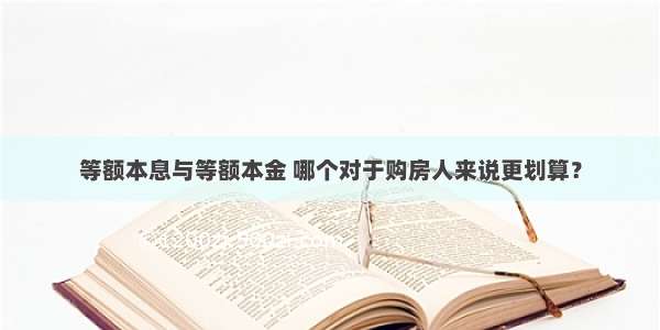 等额本息与等额本金 哪个对于购房人来说更划算？