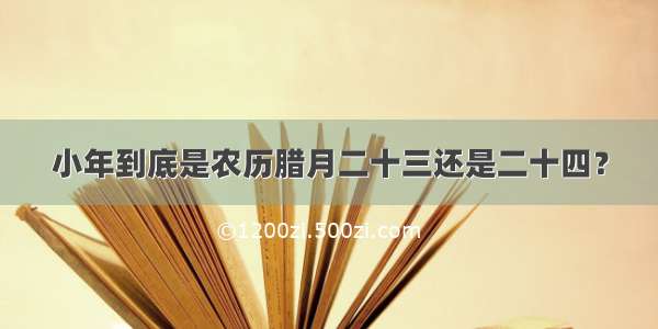 小年到底是农历腊月二十三还是二十四？