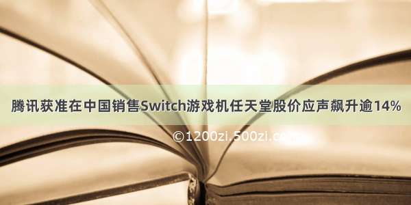 腾讯获准在中国销售Switch游戏机任天堂股价应声飙升逾14%