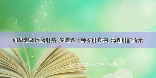 如果想要远离肝病  多吃这十种养肝食物  清理肝脏毒素