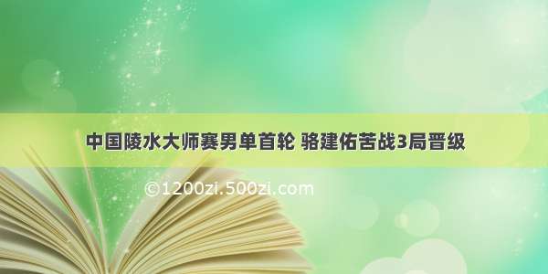 中国陵水大师赛男单首轮 骆建佑苦战3局晋级