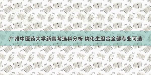 广州中医药大学新高考选科分析 物化生组合全部专业可选