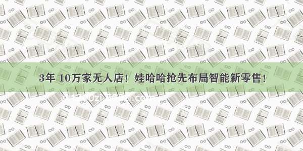 3年 10万家无人店！娃哈哈抢先布局智能新零售！