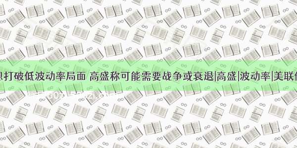 想打破低波动率局面 高盛称可能需要战争或衰退|高盛|波动率|美联储