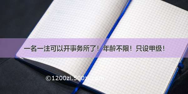 一名一注可以开事务所了！年龄不限！只设甲级！