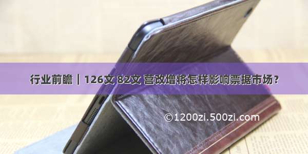 行业前瞻︱126文 82文 营改增将怎样影响票据市场？