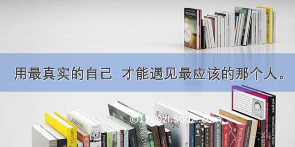 用最真实的自己  才能遇见最应该的那个人。