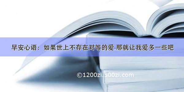 早安心语：如果世上不存在对等的爱 那就让我爱多一些吧