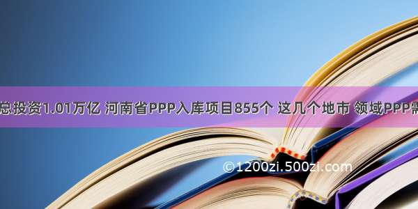 【401】总投资1.01万亿 河南省PPP入库项目855个 这几个地市 领域PPP需求最大…