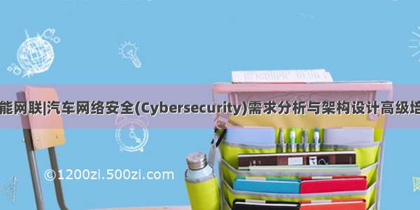 智能网联|汽车网络安全(Cybersecurity)需求分析与架构设计高级培训