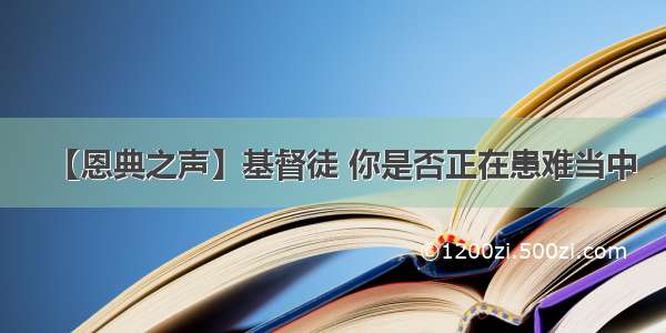 【恩典之声】基督徒 你是否正在患难当中