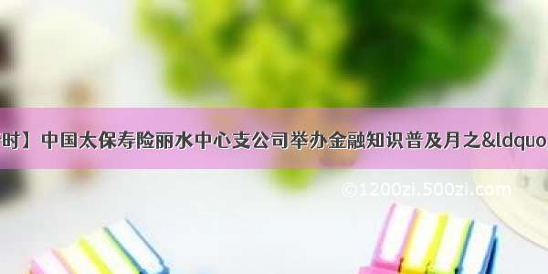 【金融宣传进行时】中国太保寿险丽水中心支公司举办金融知识普及月之&ldquo;传递保险正能量