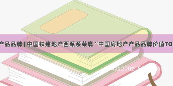 十大产品品牌 | 中国铁建地产西派系荣膺“中国房地产产品品牌价值TOP10”