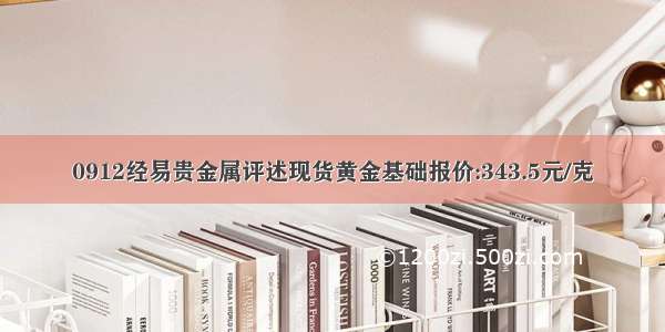 0912经易贵金属评述现货黄金基础报价:343.5元/克