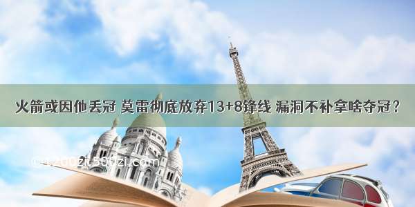 火箭或因他丢冠 莫雷彻底放弃13+8锋线 漏洞不补拿啥夺冠？