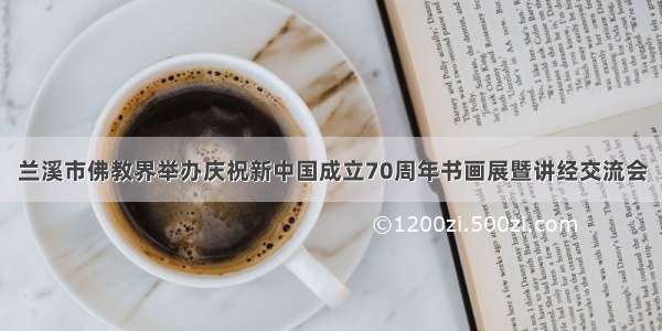 兰溪市佛教界举办庆祝新中国成立70周年书画展暨讲经交流会