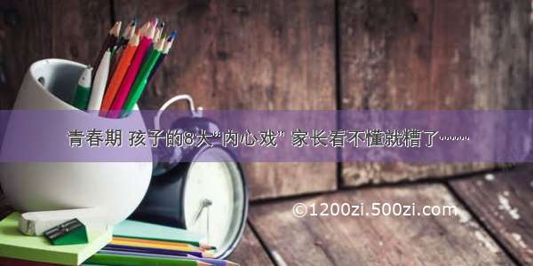 青春期 孩子的8大“内心戏” 家长看不懂就糟了……