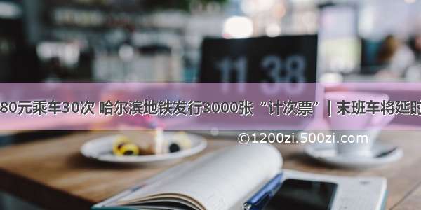 80元乘车30次 哈尔滨地铁发行3000张“计次票”| 末班车将延时