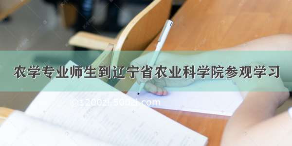 农学专业师生到辽宁省农业科学院参观学习