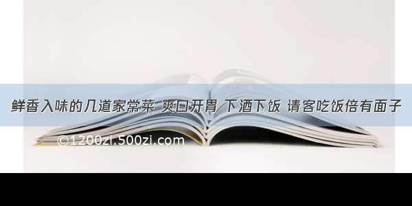 鲜香入味的几道家常菜 爽口开胃 下酒下饭 请客吃饭倍有面子