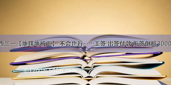 新西兰—【地毯地板工】 不会也行……工签 出签付款 拒签倒赔3000元