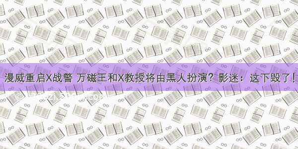 漫威重启X战警 万磁王和X教授将由黑人扮演？影迷：这下毁了！