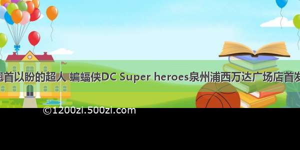 翘首以盼的超人 蝙蝠侠DC Super heroes泉州浦西万达广场店首发！