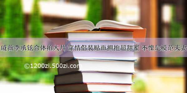 戚薇李承铉合体拍大片 穿情侣装贴面拥抱超甜蜜 不愧是模范夫妻