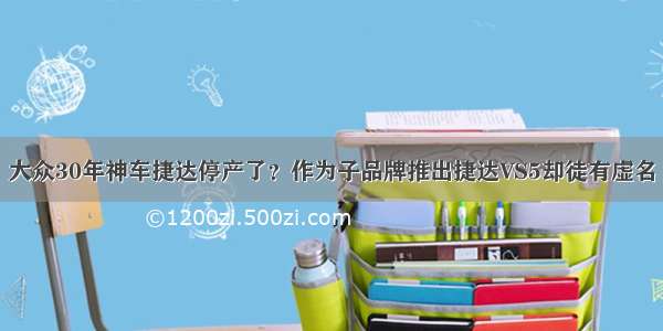 大众30年神车捷达停产了？作为子品牌推出捷达VS5却徒有虚名