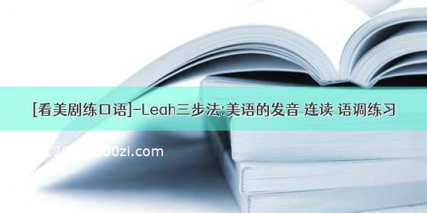 [看美剧练口语]-Leah三步法:美语的发音 连读 语调练习