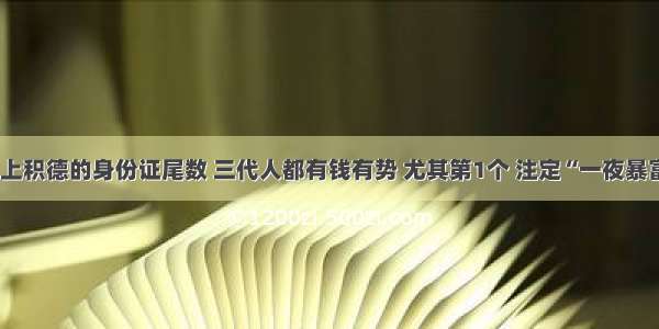 祖上积德的身份证尾数 三代人都有钱有势 尤其第1个 注定“一夜暴富”