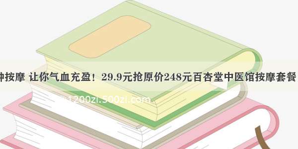 80~120分钟按摩 让你气血充盈！29.9元抢原价248元百杏堂中医馆按摩套餐！拔罐 刮痧