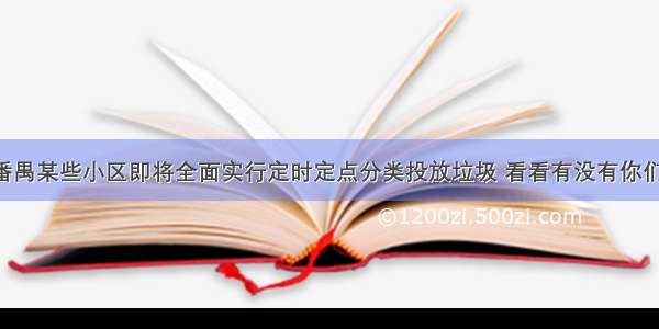 实锤！番禺某些小区即将全面实行定时定点分类投放垃圾 看看有没有你们的小区！