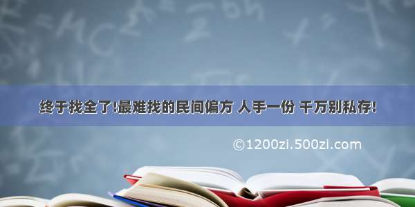 终于找全了!最难找的民间偏方 人手一份 千万别私存!