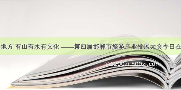 武安是个好地方 有山有水有文化 ——第四届邯郸市旅游产业发展大会今日在武安市开幕