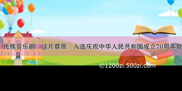 【剧目展演】民族音乐剧《这片草原》入选庆祝中华人民共和国成立70周年暨第十六届中国