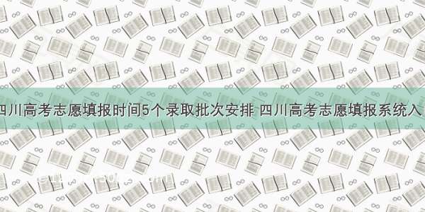 四川高考志愿填报时间5个录取批次安排 四川高考志愿填报系统入口