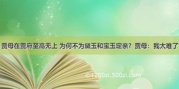 贾母在贾府至高无上 为何不为黛玉和宝玉定亲？贾母：我太难了