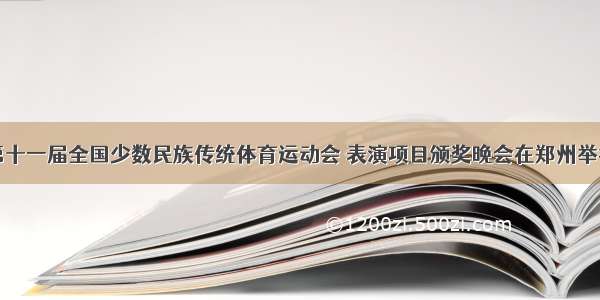 第十一届全国少数民族传统体育运动会 表演项目颁奖晚会在郑州举行